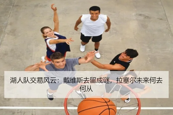 湖人队交易风云：戴维斯去留成谜，拉塞尔未来何去何从