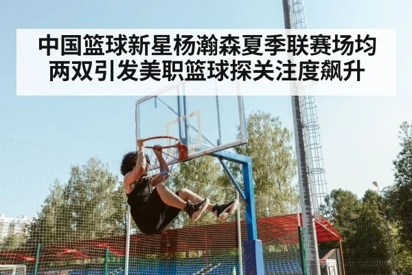 中国篮球新星杨瀚森夏季联赛场均两双引发美职篮球探关注度飙升