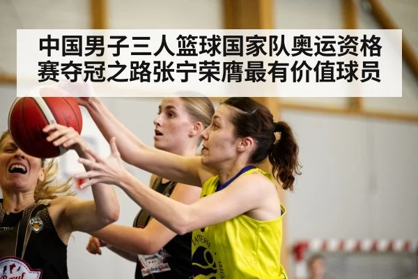 中国男子三人篮球国家队奥运资格赛夺冠之路张宁荣膺最有价值球员