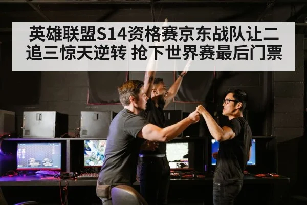 英雄联盟S14资格赛京东战队让二追三惊天逆转 抢下世界赛最后门票