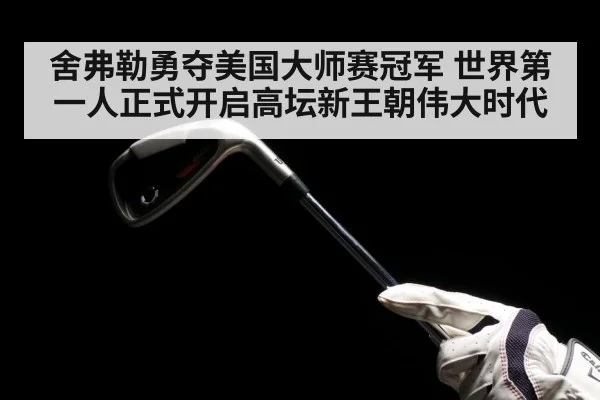 舍弗勒勇夺美国大师赛冠军 世界第一人正式开启高坛新王朝伟大时代