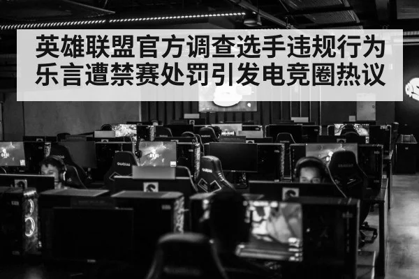 英雄联盟官方调查选手违规行为 乐言遭禁赛处罚引发电竞圈热议